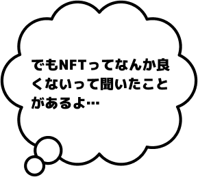 でもNFTってなんか良くないって聞いたことがあるよ…